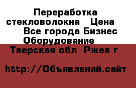 Переработка стекловолокна › Цена ­ 100 - Все города Бизнес » Оборудование   . Тверская обл.,Ржев г.